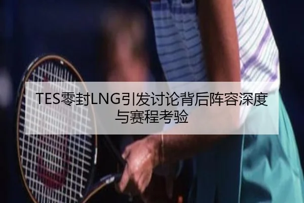 TES零封LNG引发讨论背后阵容深度与赛程考验
