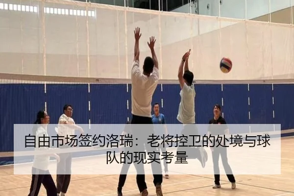 自由市场签约洛瑞：老将控卫的处境与球队的现实考量